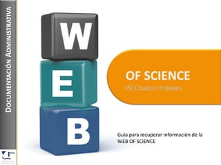 DOCUMENTACIÓN ADMINISTRATIVA




                                  OF SCIENCE
                                  ISI Citation Indexes




                               Guía para recuperar información de la
                               WEB OF SCIENCE
 