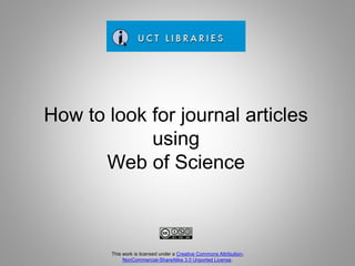 How to look for journal articles
using
Web of Science
This work is licensed under a Creative Commons Attribution-
NonCommercial-ShareAlike 3.0 Unported License.
 