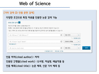 Web of Science
[기타 검색 ②: 인용 문헌 검색]
다양한 조건으로 특정 자료를 인용한 논문 검색 가능
인용 저자(cited author) : 저자
인용된 간행물(cited work) : 도서명, 저널명, 예술작품 등
인용 제목(cited title) : 논문 제목, 신문 기사 제목 등
 