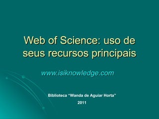 Web of Science: uso de seus recursos principais www.isiknowledge.com   Biblioteca “Wanda de Aguiar Horta” 2011 