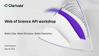 Web of Science API workshop
Better Data. Better Decisions. Better Outcomes.
Pavel Kasyanov
May 26, 2022
 