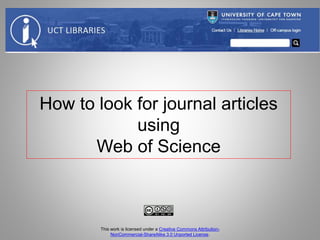 How to look for journal articles
using
Web of Science
This work is licensed under a Creative Commons Attribution-
NonCommercial-ShareAlike 3.0 Unported License.
 
