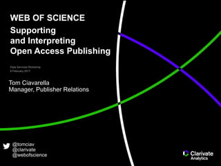 WEB OF SCIENCE
Supporting
and Interpreting
Open Access Publishing
Data Services Workshop
8 February 2017
@tomciav
@clarivate
@webofscience
Tom Ciavarella
Manager, Publisher Relations
 