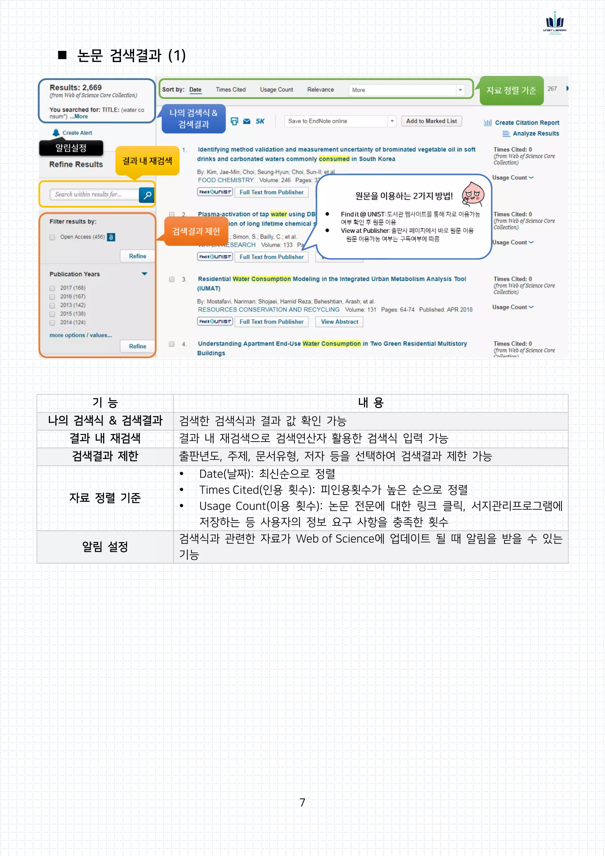 7
 논문 검색결과 (1)
기 능 내 용
나의 검색식 & 검색결과 검색한 검색식과 결과 값 확인 가능
결과 내 재검색 결과 내 재검색으로 검색연산자 활용한 검색식 입력 가능
검색결과 제한 출판년도, 주제, 문서유형, 저자 등을 선택하여 검색결과 제한 가능
자료 정렬 기준
 Date(날짜): 최신순으로 정렬
 Times Cited(인용 횟수): 피인용횟수가 높은 순으로 정렬
 Usage Count(이용 횟수): 논문 전문에 대한 링크 클릭, 서지관리프로그램에
저장하는 등 사용자의 정보 요구 사항을 충족한 횟수
알림 설정
검색식과 관련한 자료가 Web of Science에 업데이트 될 때 알림을 받을 수 있는
기능
 