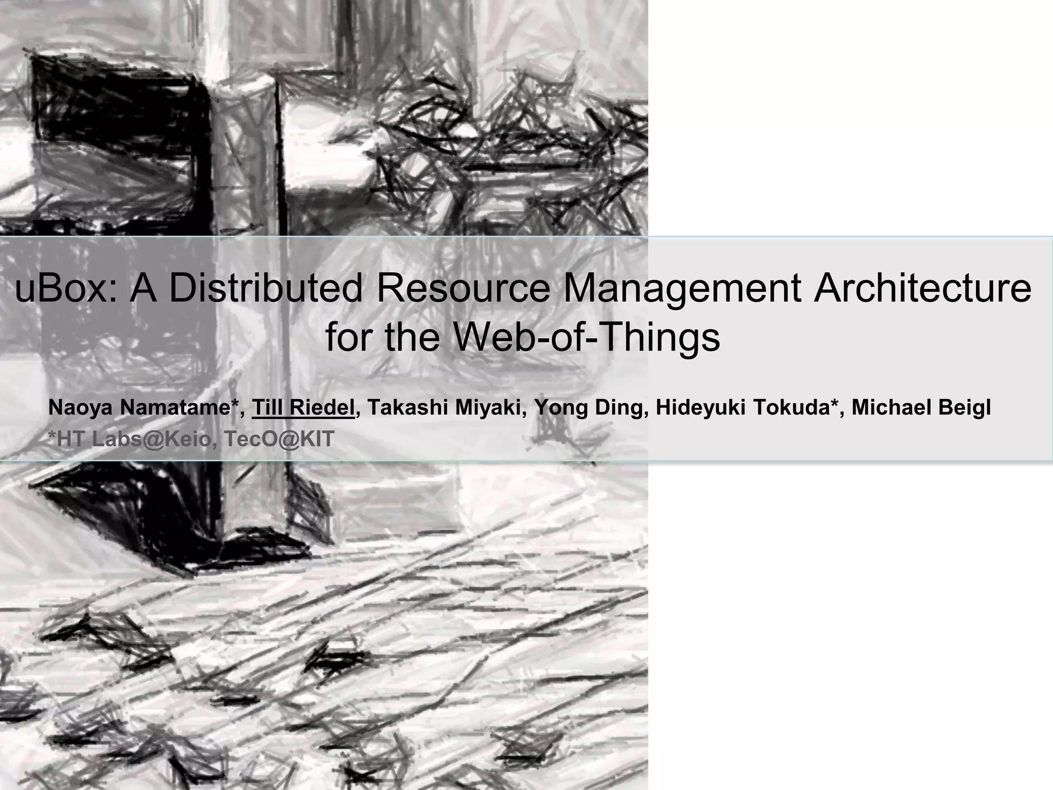 uBox: A Distributed Resource Management Architecturefor the Web-of-ThingsNaoyaNamatame*, Till Riedel, Takashi Miyaki, Yong Ding, Hideyuki Tokuda*, Michael Beigl*HT Labs@Keio, TecO@KIT