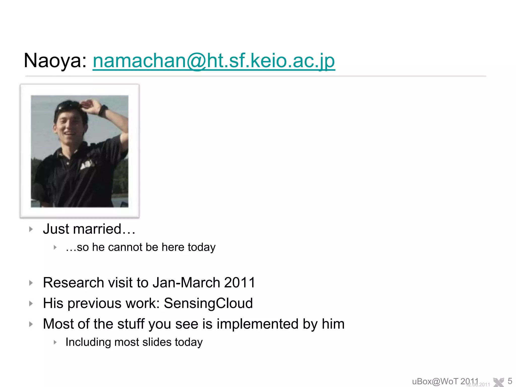 Naoya: namachan@ht.sf.keio.ac.jpJust married……so he cannot be here todayResearch visit to Jan-March 2011His previous work: SensingCloudMost of the stuff you see is implemented by himIncluding most slides todayuBox@WoT 201111.06.20115