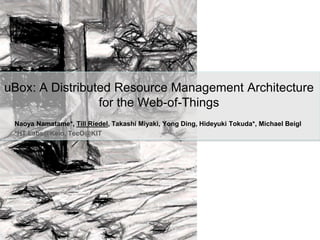 uBox: A Distributed Resource Management Architecturefor the Web-of-Things NaoyaNamatame*, Till Riedel, Takashi Miyaki, Yong Ding, Hideyuki Tokuda*, Michael Beigl *HT Labs@Keio, TecO@KIT 