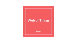 Web of Things
Roger
 
