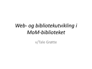 Web- og bibliotekutvikling i
    MoM-biblioteket
         v/Tale Grøtte
 