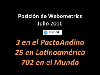 Posición de Webometrics Julio 2010 3 en el PactoAndino 25 en Latinoamérica 702 en el Mundo 