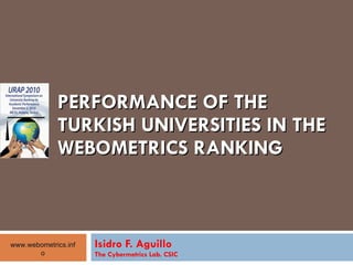 PERFORMANCE OF THE TURKISH UNIVERSITIES IN THE WEBOMETRICS RANKING Isidro F. Aguillo The Cybermetrics Lab. CSIC www.webometrics.info 