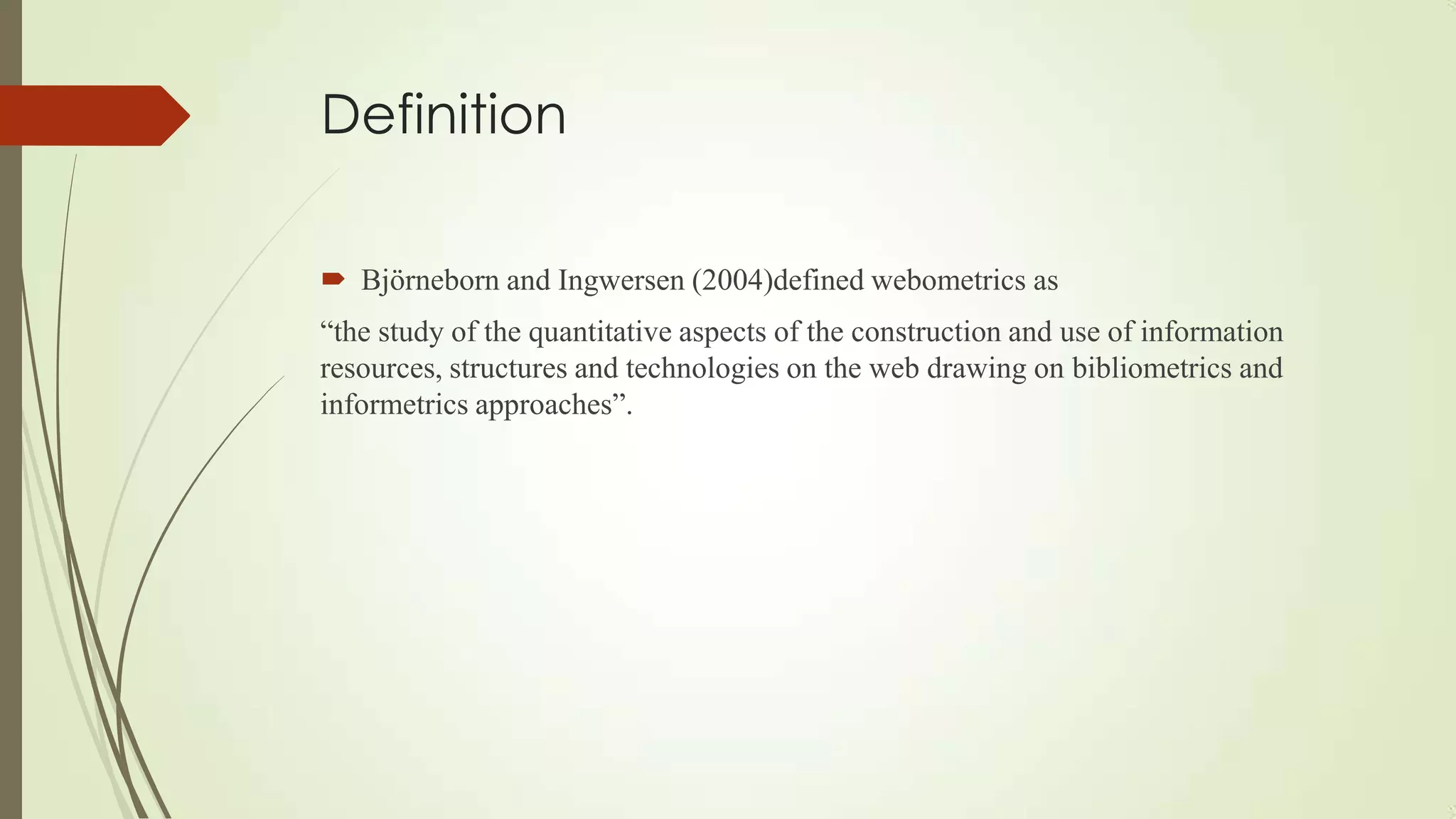 Definition
 Björneborn and Ingwersen (2004)defined webometrics as
“the study of the quantitative aspects of the construction and use of information
resources, structures and technologies on the web drawing on bibliometrics and
informetrics approaches”.
 