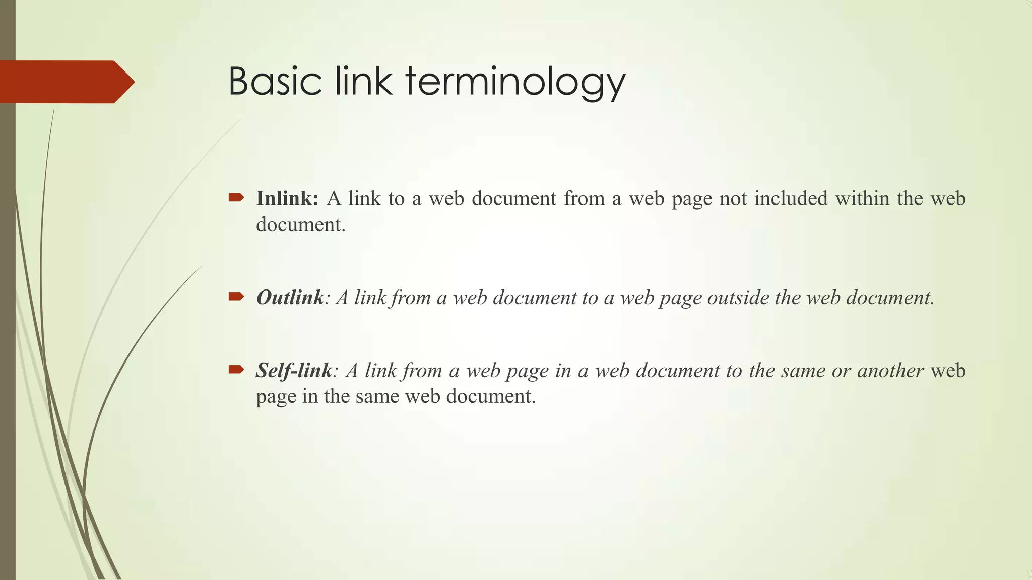 Basic link terminology
 Inlink: A link to a web document from a web page not included within the web
document.
 Outlink: A link from a web document to a web page outside the web document.
 Self-link: A link from a web page in a web document to the same or another web
page in the same web document.
 