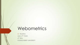 Webometrics
A. Roseline
MLIS, 2ND YEAR,
4TH SEM,
PONDICHERRY UNIVERSITY
 
