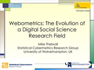 Information Studies




Webometrics: The Evolution of
  a Digital Social Science
      Research Field
                  Mike Thelwall
   Statistical Cybermetrics Research Group
       University of Wolverhampton, UK
 