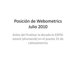 Posición de Webometrics Julio 2010 Antes del finalizar la decada la ESPOL estará (ahoraestá) en el puesto 25 de Latinoamerica 