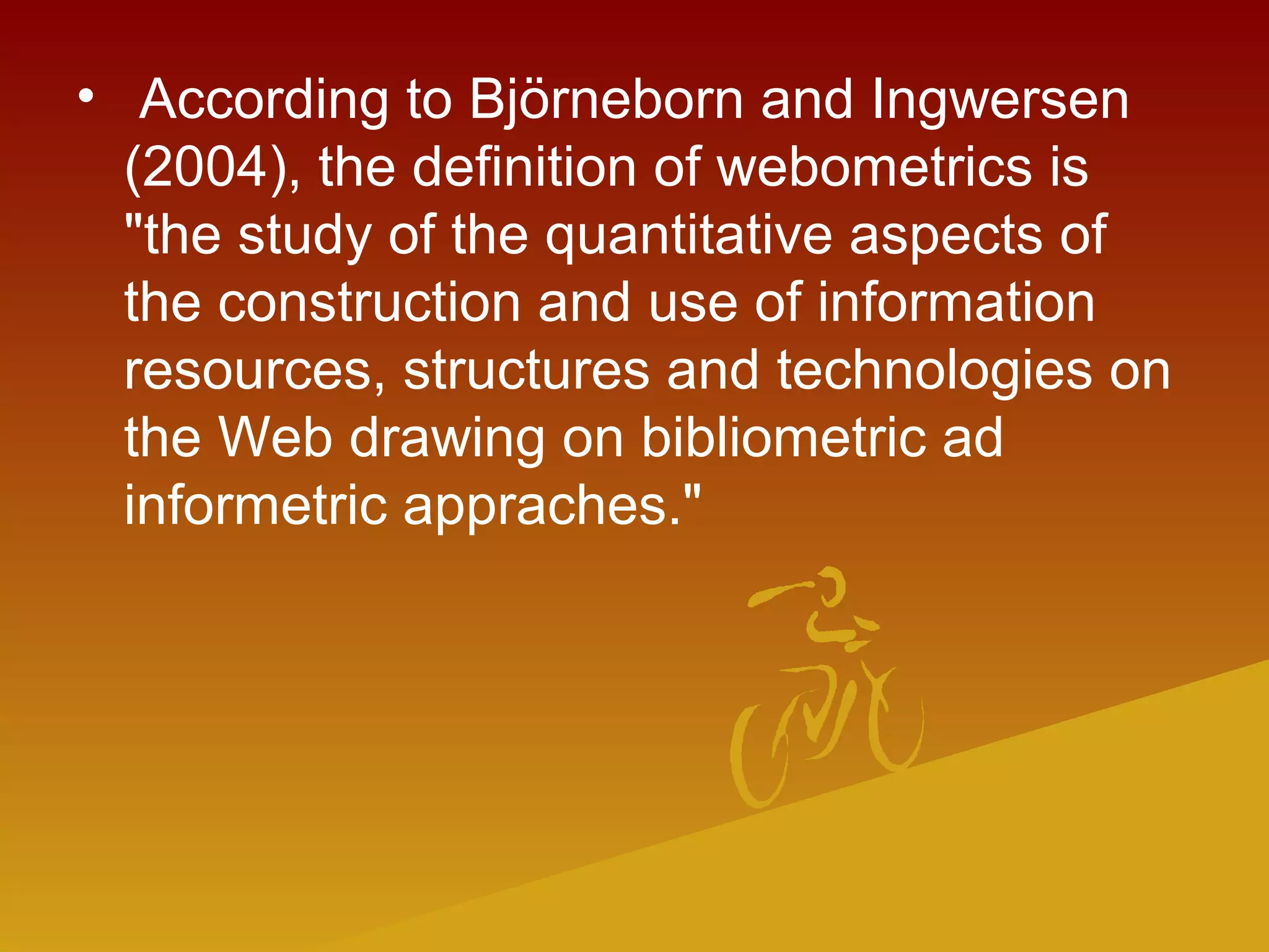 • According to Björneborn and Ingwersen
(2004), the definition of webometrics is
"the study of the quantitative aspects of
the construction and use of information
resources, structures and technologies on
the Web drawing on bibliometric ad
informetric appraches."
 