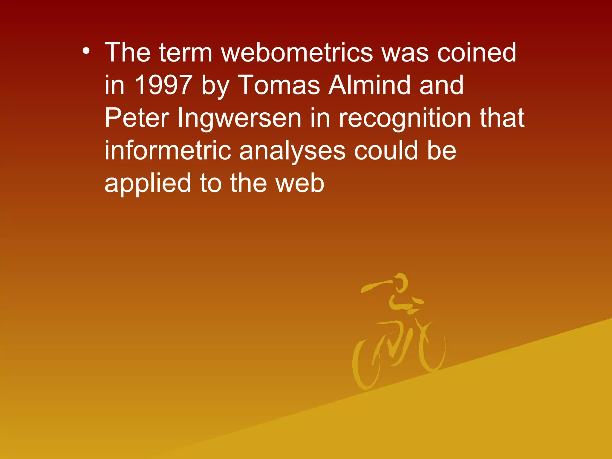 • The term webometrics was coined
in 1997 by Tomas Almind and
Peter Ingwersen in recognition that
informetric analyses could be
applied to the web
 