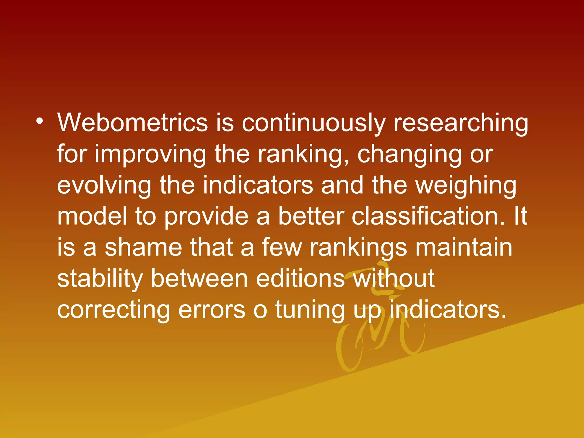 • Webometrics is continuously researching
for improving the ranking, changing or
evolving the indicators and the weighing
model to provide a better classification. It
is a shame that a few rankings maintain
stability between editions without
correcting errors o tuning up indicators.
 