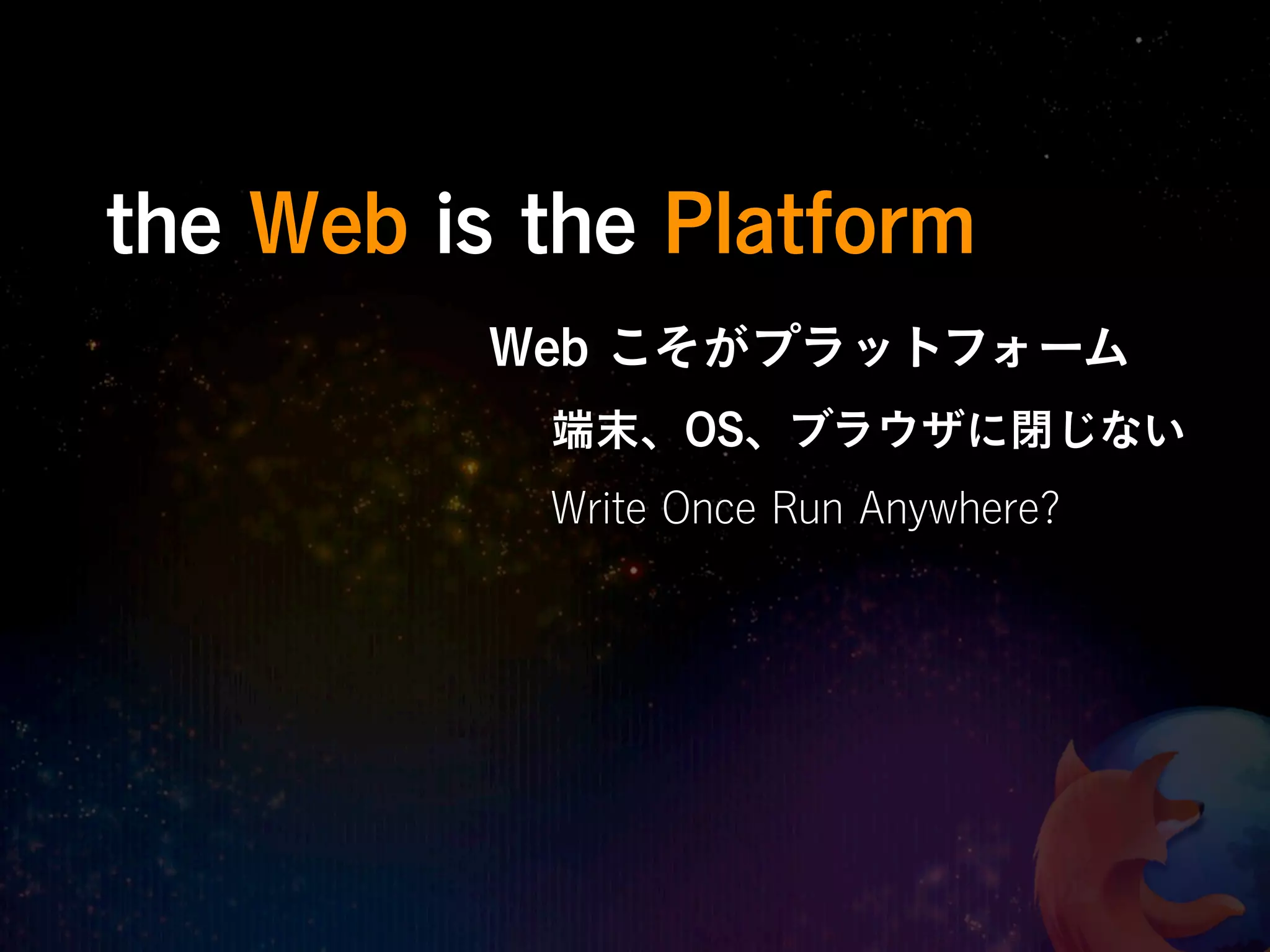 the Web is the Platform
          Web こそがプラットフォーム
           端末、OS、ブラウザに閉じない
           Write Once Run Anywhere?
 