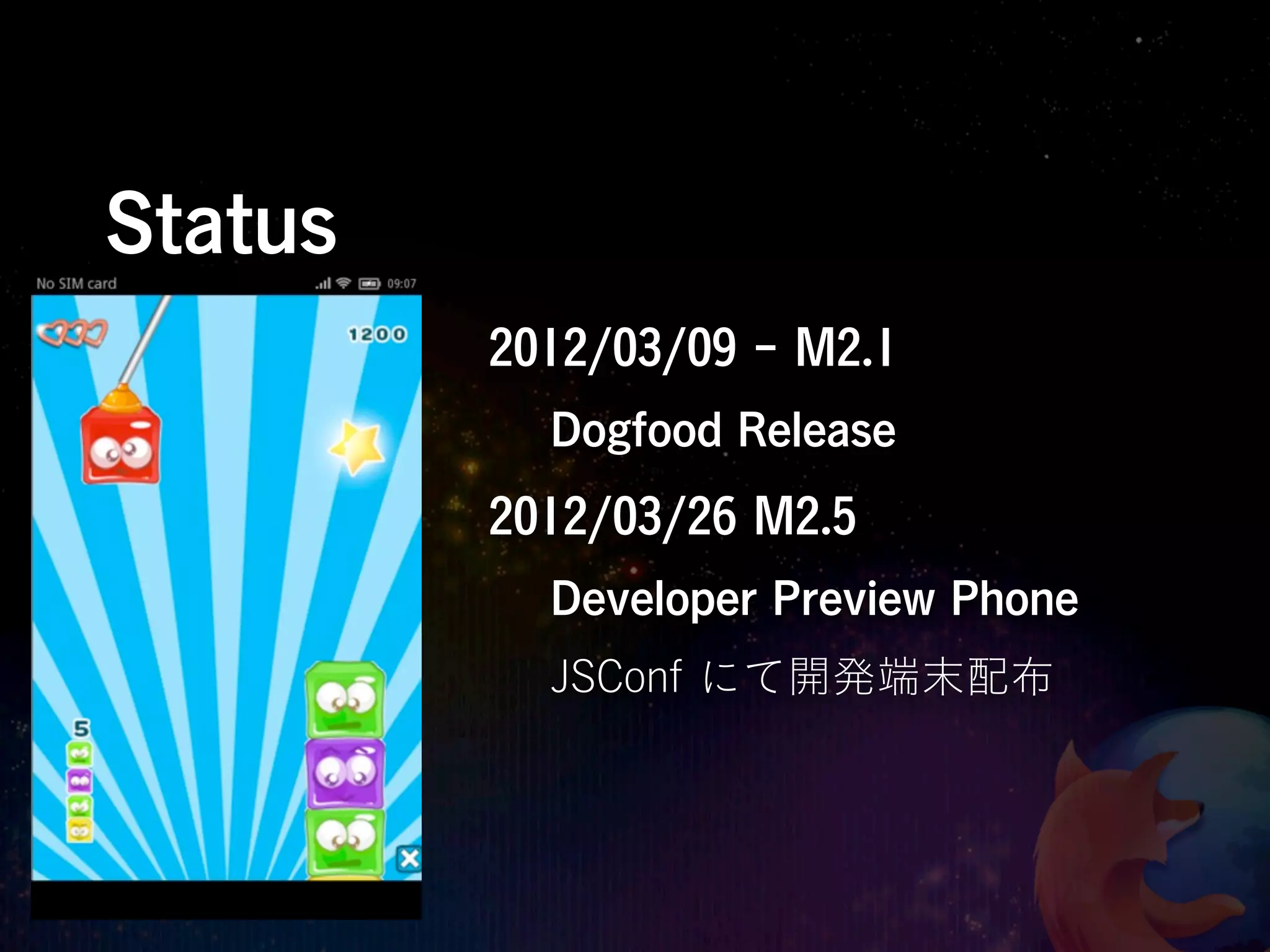 Status
         2012/03/09 - M2.1
           Dogfood Release
         2012/03/26 M2.5
           Developer Preview Phone
           JSConf にて開発端末配布
 