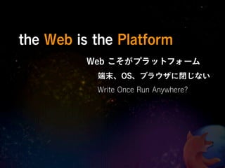 the Web is the Platform
          Web こそがプラットフォーム
           端末、OS、ブラウザに閉じない
           Write Once Run Anywhere?
 