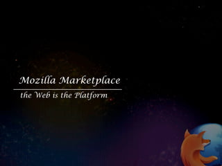 Mozilla Marketplace
the Web is the Platform
 
