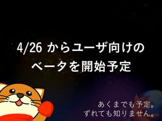 4/26 からユーザ向けの
  ベータを開始予定

        あくまでも予定。
      ずれても知りません。
 