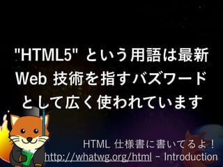 "HTML5" という用語は最新
Web 技術を指すバズワード
 として広く使われています

          HTML 仕様書に書いてるよ！
  http://whatwg.org/html - Introduction
 