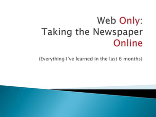 Web Only:Taking the Newspaper Online (Everything I’ve learned in the last 6 months) 
