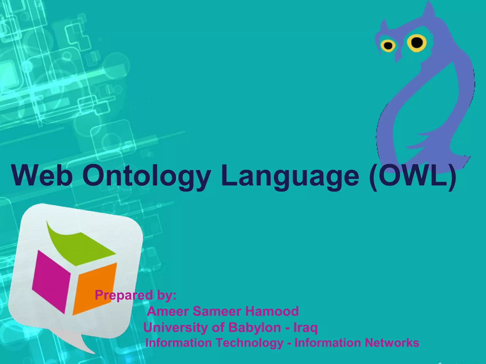 Web Ontology Language (OWL)
Prepared by:
Ameer Sameer Hamood
University of Babylon - Iraq
Information Technology - Information Networks
 
