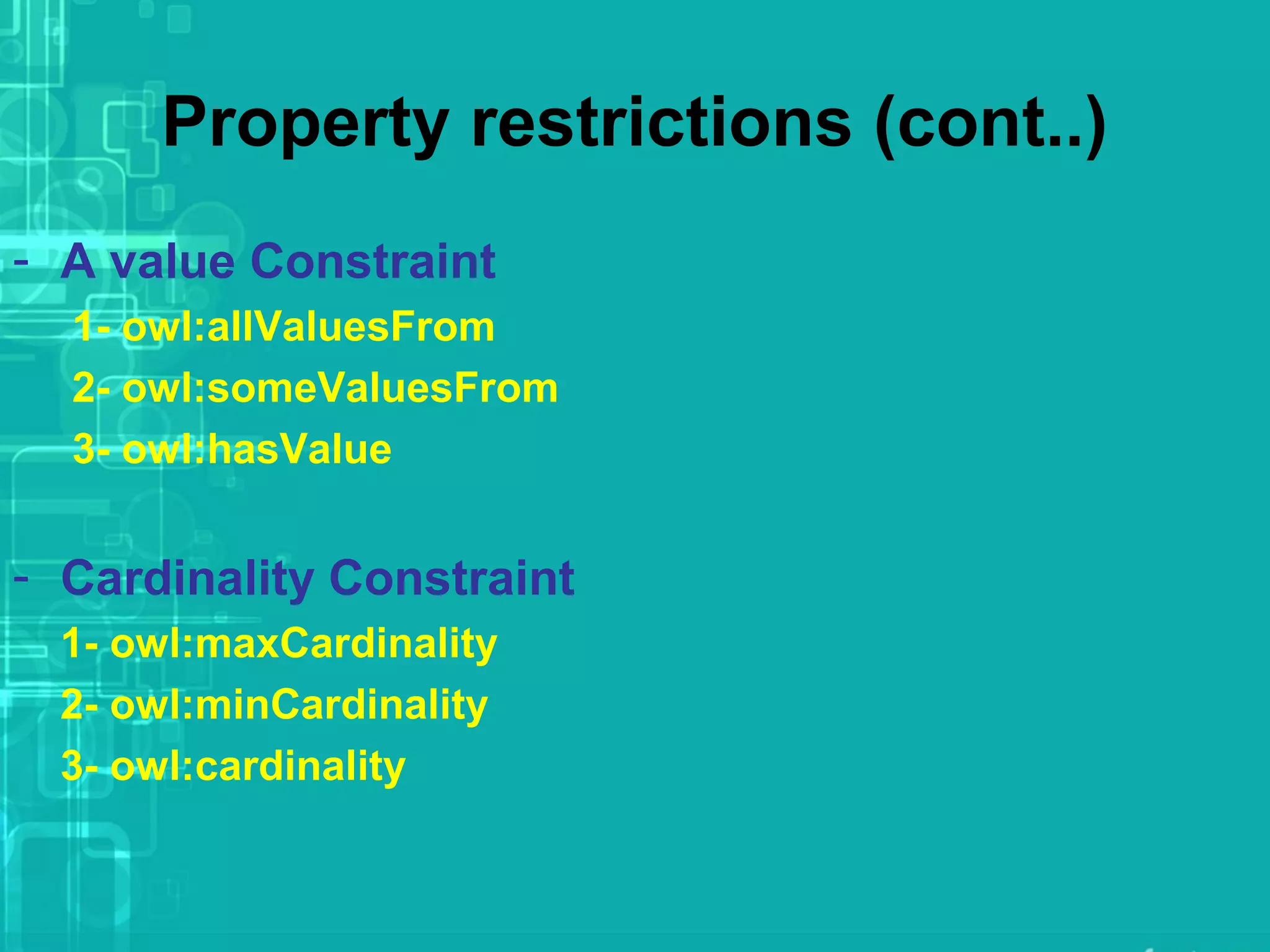 Property restrictions (cont..)
- A value Constraint
1- owl:allValuesFrom
2- owl:someValuesFrom
3- owl:hasValue
- Cardinality Constraint
1- owl:maxCardinality
2- owl:minCardinality
3- owl:cardinality
 
