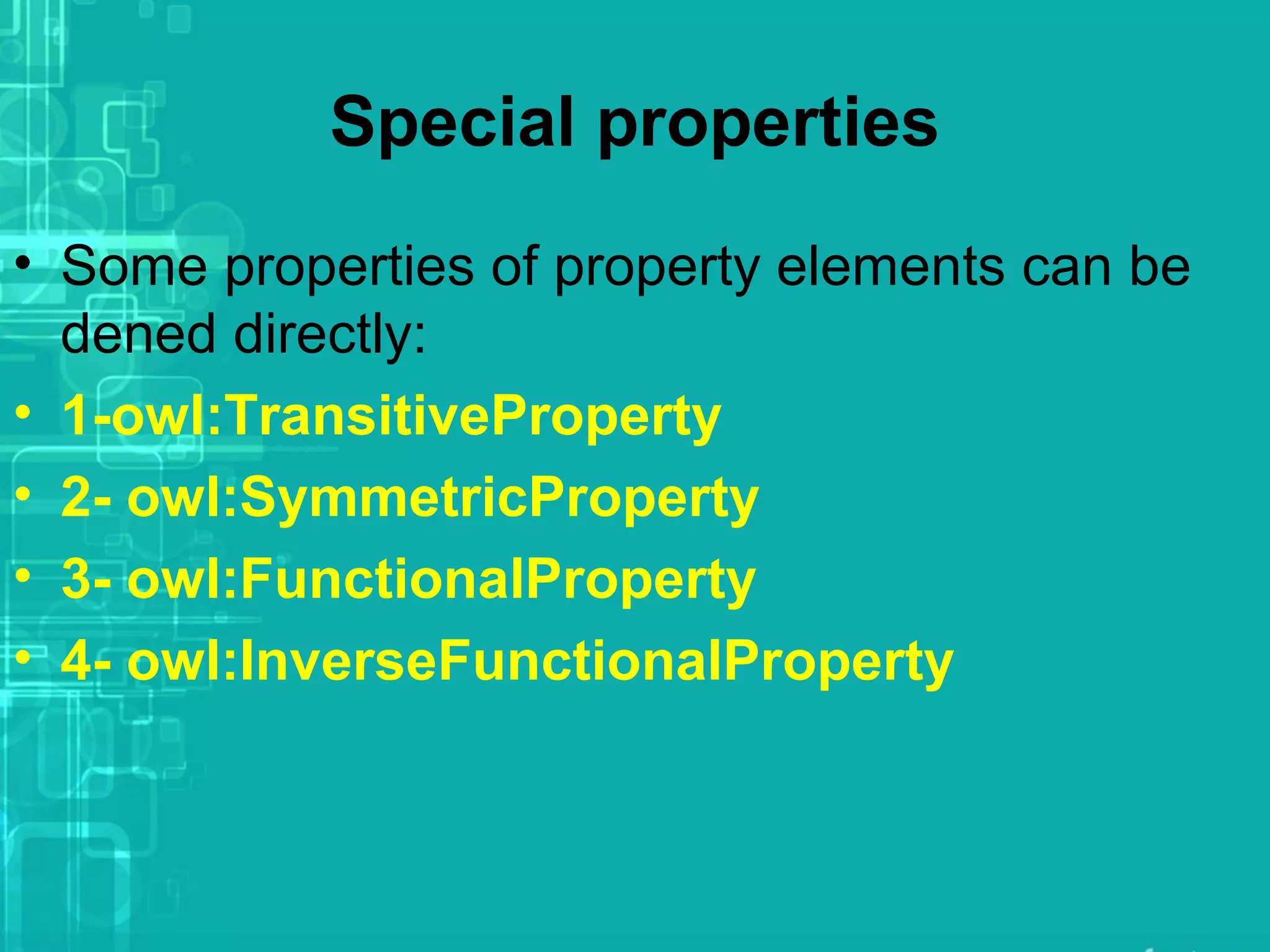 Special properties
• Some properties of property elements can be
dened directly:
• 1-owl:TransitiveProperty
• 2- owl:SymmetricProperty
• 3- owl:FunctionalProperty
• 4- owl:InverseFunctionalProperty
 