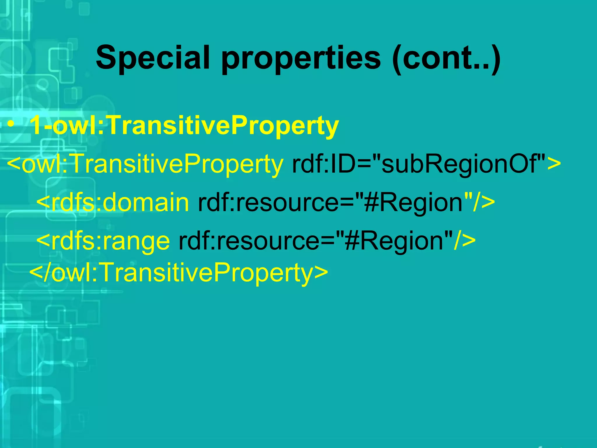 Special properties (cont..)
• 1-owl:TransitiveProperty
<owl:TransitiveProperty rdf:ID="subRegionOf">
<rdfs:domain rdf:resource="#Region"/>
<rdfs:range rdf:resource="#Region"/>
</owl:TransitiveProperty>
 