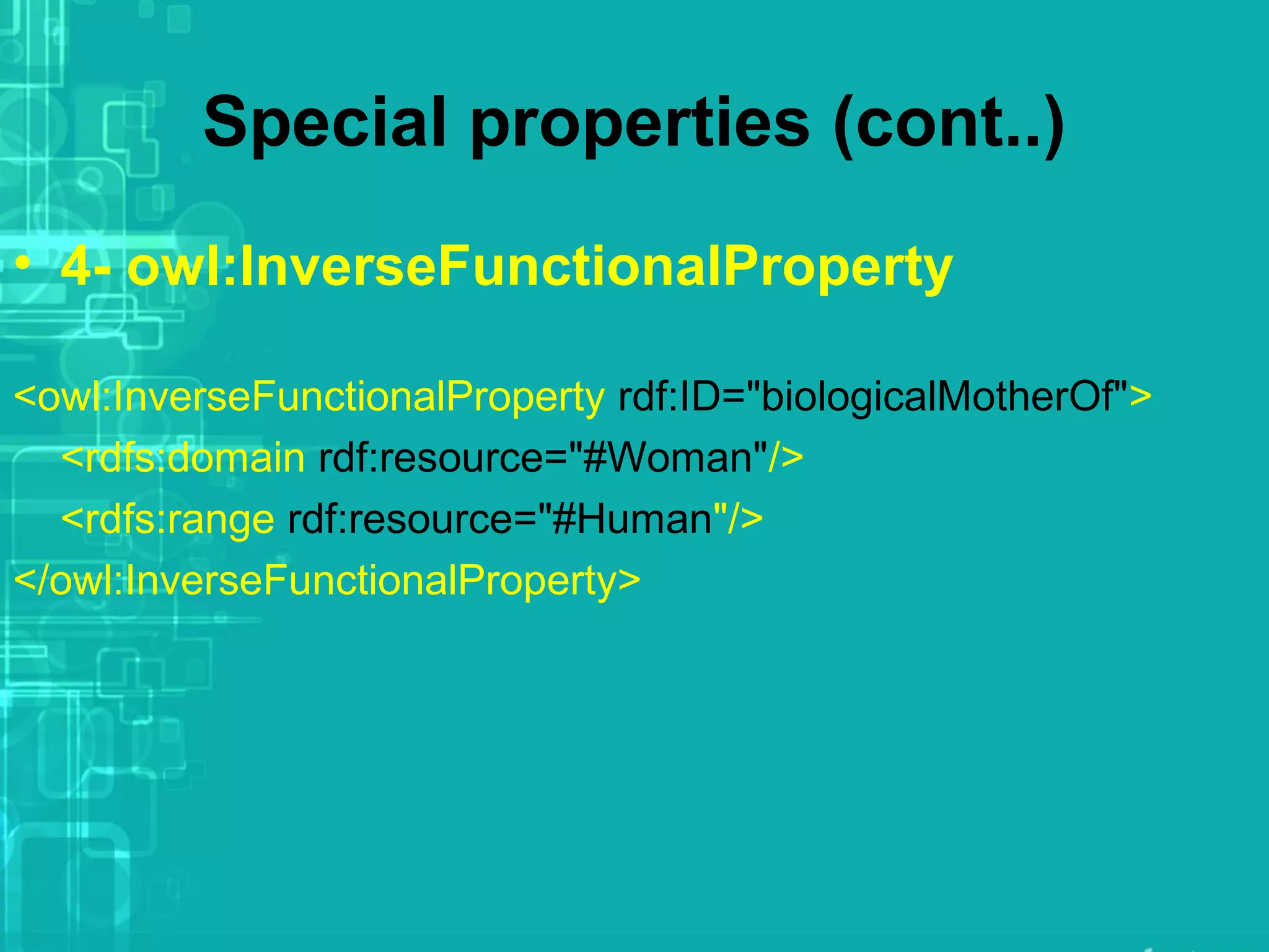 Special properties (cont..)
• 4- owl:InverseFunctionalProperty
<owl:InverseFunctionalProperty rdf:ID="biologicalMotherOf">
<rdfs:domain rdf:resource="#Woman"/>
<rdfs:range rdf:resource="#Human"/>
</owl:InverseFunctionalProperty>
 