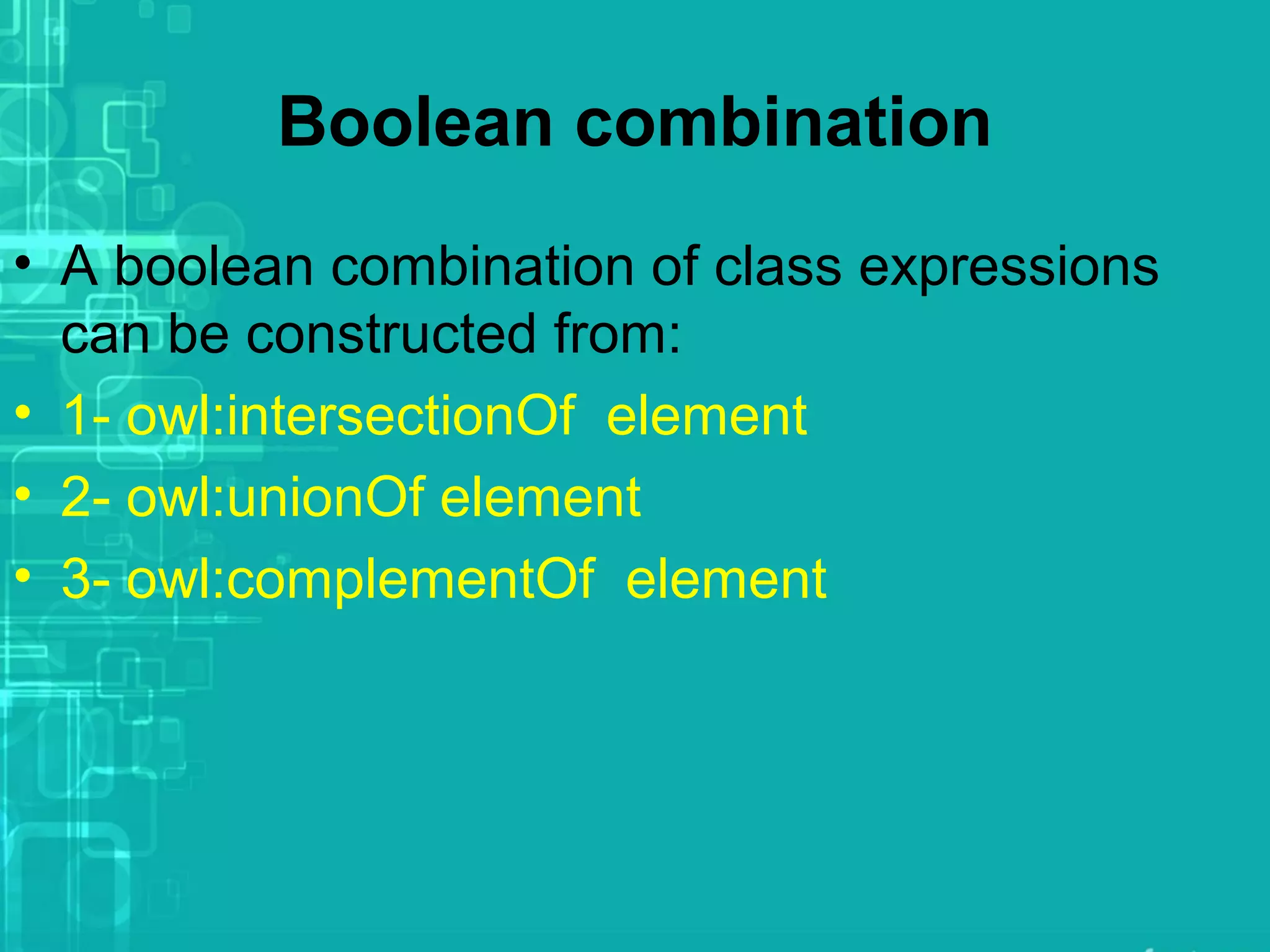 Boolean combination
• A boolean combination of class expressions
can be constructed from:
• 1- owl:intersectionOf element
• 2- owl:unionOf element
• 3- owl:complementOf element
 