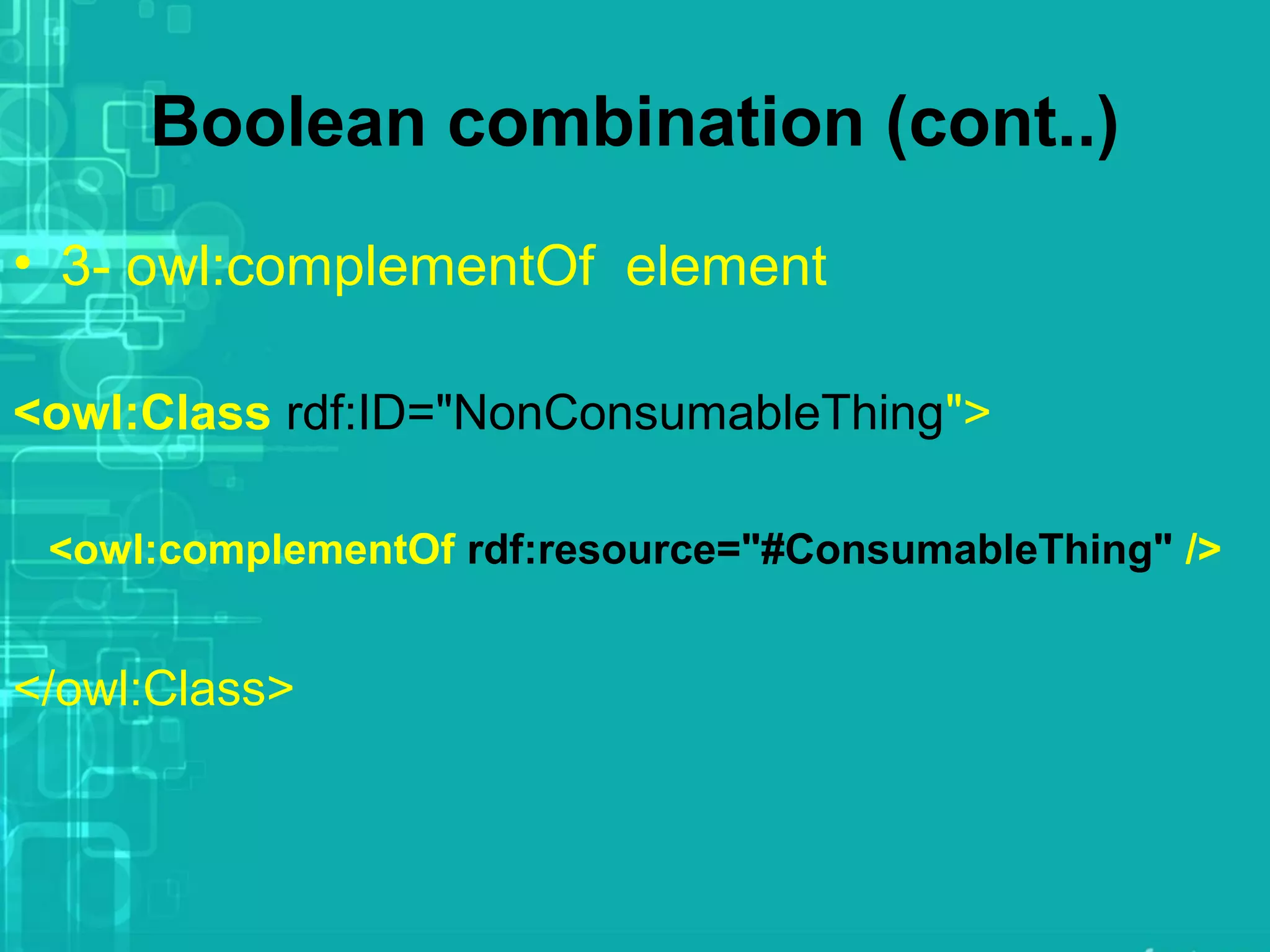 Boolean combination (cont..)
• 3- owl:complementOf element
<owl:Class rdf:ID="NonConsumableThing">
<owl:complementOf rdf:resource="#ConsumableThing" />
</owl:Class>
 