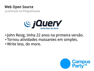 Web Open Source
Juventude na Programação
● John Resig, tinha 22 anos na primeira versão.
● Tornou atividades massantes em simples.
● Write less, do more.
 