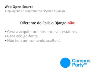 Diferente do Rails o Django não:
● Gera a arquitetura dos arquivos estáticos.
● Gera código-fonte.
● Não tem um comando scaffold.
Web Open Source
Linguagens de programação / Python / Django
 