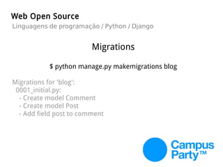 Migrations
$ python manage.py makemigrations blog
Migrations for 'blog':
0001_initial.py:
- Create model Comment
- Create model Post
- Add field post to comment
Web Open Source
Linguagens de programação / Python / Django
 