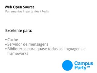 Web Open Source
Excelente para:
● Cache
● Servidor de mensagens
● Bibliotecas para quase todas as linguagens e
frameworks
Ferramentas Importantes / Redis
 