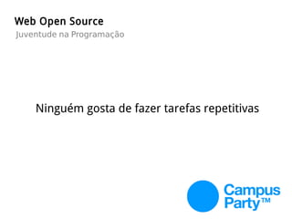 Ninguém gosta de fazer tarefas repetitivas
Web Open Source
Juventude na Programação
 