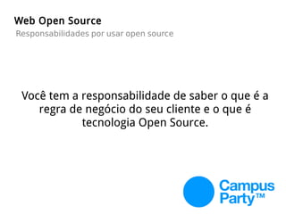 Web Open Source
Responsabilidades por usar open source
Você tem a responsabilidade de saber o que é a
regra de negócio do seu cliente e o que é
tecnologia Open Source.
 