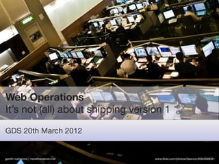Web Operations
It’s not (all) about shipping version 1

GDS 20th March 2012


gareth rushgrove | morethanseven.net   www.ﬂickr.com/photos/dawvon/6064698091
 