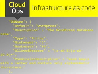 Cloud Infrastructure as code
Ops
"DBName": {!
"Default": "wordpress",!
"Description" : "The WordPress database
name",!
"Type": "String",!
"MinLength": "1",!
"MaxLength": "64",!
"AllowedPattern" : "[a-zA-Z][a-zAZ0-9]*",!
"ConstraintDescription" : "must begin
with a letter and contain only alphanumeric
characters."!
},!

 