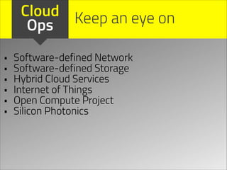 Cloud Keep an eye on
Ops
•
•
•
•
•
•

Software-defined Network
Software-defined Storage
Hybrid Cloud Services
Internet of Things
Open Compute Project
Silicon Photonics

 