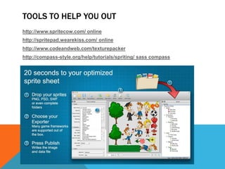 TOOLS TO HELP YOU OUT
http://www.spritecow.com/ online
http://spritepad.wearekiss.com/ online
http://www.codeandweb.com/texturepacker
http://compass-style.org/help/tutorials/spriting/ sass compass
 
