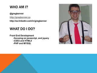 WHO AM I?
@gregbenner
http://gregbenner.ca
http://za.linkedin.com/in/gregbenner
WHAT DO I DO?
Front End Development
-focus...