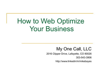 How to Web Optimize  Your Business My One Call, LLC 2016 Clipper Drive, Lafayette, CO 80026 303-543-3906 http://www.linkedin/in/mikebayes 