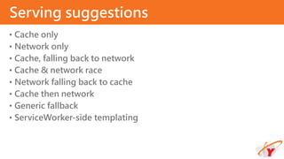 • Cache only
• Network only
• Cache, falling back to network
• Cache & network race
• Network falling back to cache
• Cache then network
• Generic fallback
• ServiceWorker-side templating
Serving suggestions
 